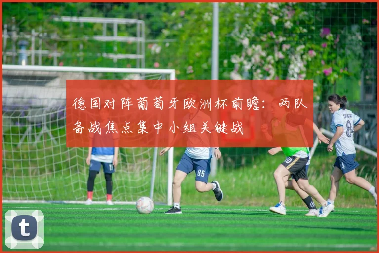 德国对阵葡萄牙欧洲杯前瞻：两队备战焦点集中小组关键战