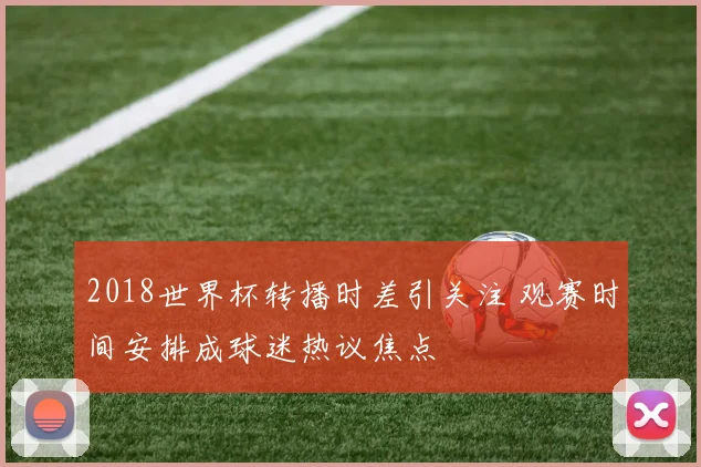 2018世界杯转播时差引关注 观赛时间安排成球迷热议焦点