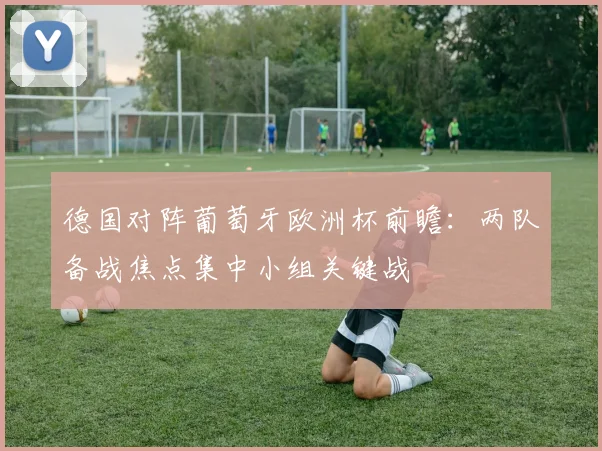 德国对阵葡萄牙欧洲杯前瞻：两队备战焦点集中小组关键战