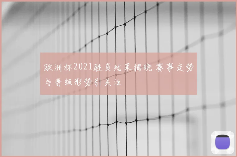 欧洲杯2021胜负结果揭晓 赛事走势与晋级形势引关注