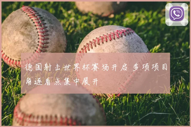 德国射击世界杯赛场开启 多项项目角逐看点集中展开