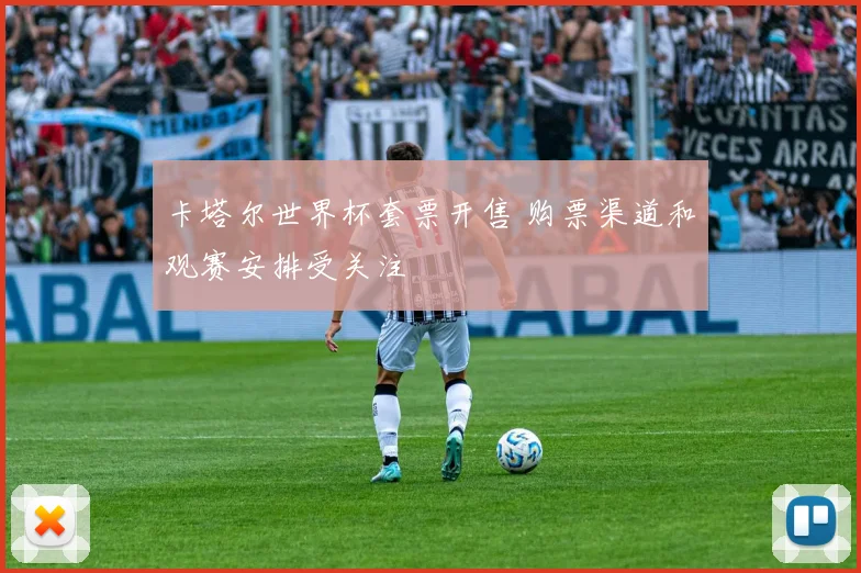卡塔尔世界杯套票开售 购票渠道和观赛安排受关注