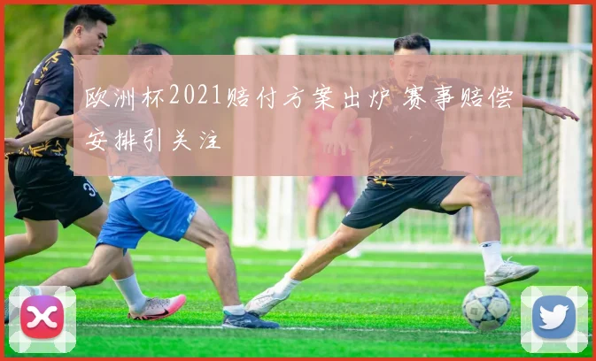 欧洲杯2021赔付方案出炉 赛事赔偿安排引关注