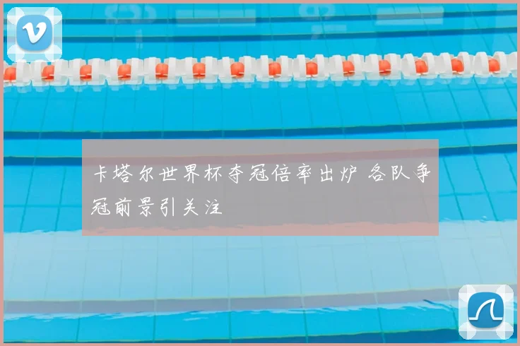 卡塔尔世界杯夺冠倍率出炉 各队争冠前景引关注