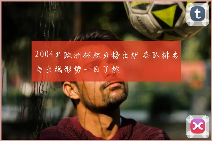 2004年欧洲杯积分榜出炉 各队排名与出线形势一目了然