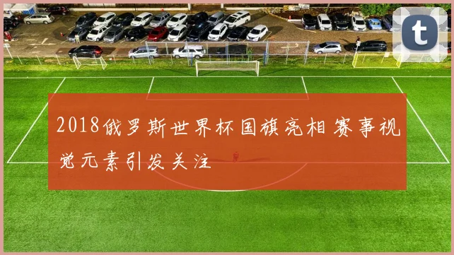 2018俄罗斯世界杯国旗亮相 赛事视觉元素引发关注