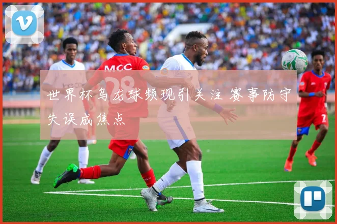 世界杯乌龙球频现引关注 赛事防守失误成焦点