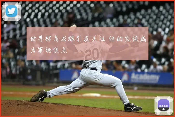 世界杯乌龙球引发关注 他的失误成为赛场焦点